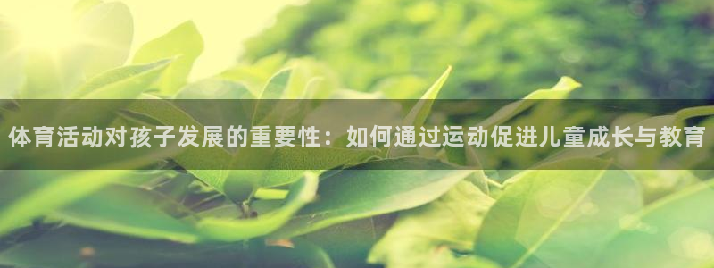 五星体育CBA停播原因：体育活动对孩子发展的重要性：如何通过运动促进儿童成长与教育