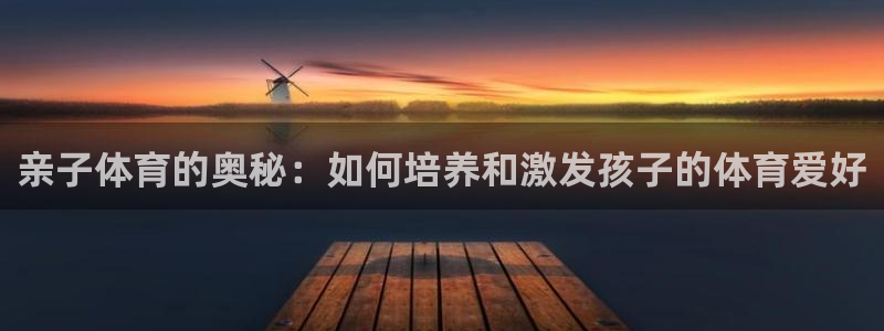 上海五星体育：亲子体育的奥秘：如何培养和激发孩子的体育爱好