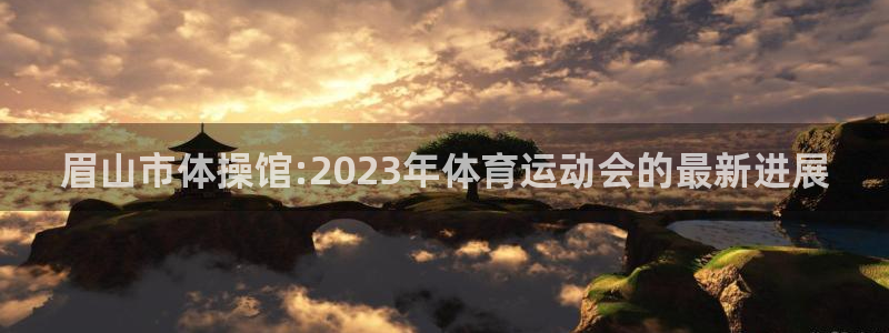 上海五星体育下载安装：眉山市体操馆:2023年体育运动会的最新进展