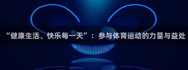 五星体育棋牌类节目：“健康生活、快乐每一天”：参与体育运动的力量与益处