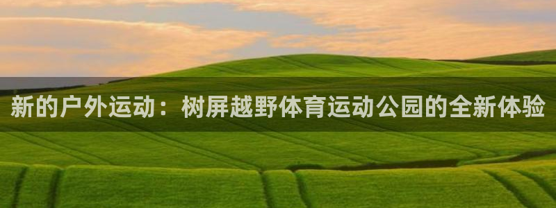五星体育直播免费观看高清：新的户外运动：树屏越野体育运动公园的全新体验