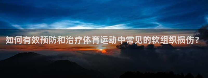 五星体育下截：如何有效预防和治疗体育运动中常见的软组织损伤？